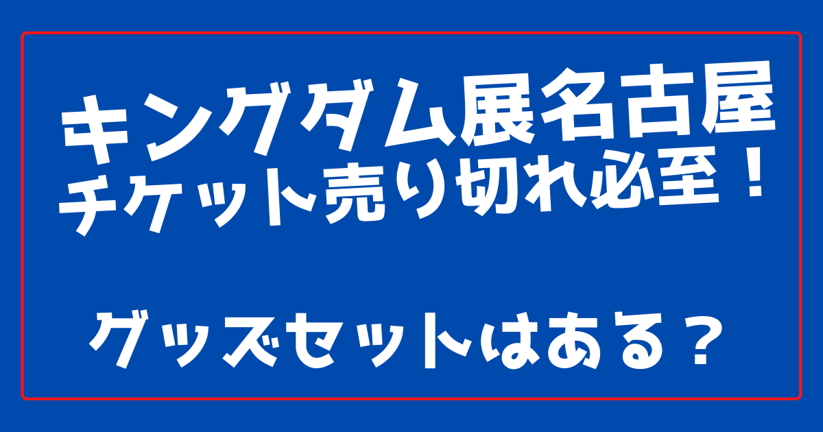キングダム展名古屋のチケット売り切れ必至 グッズセットはある 100ワニカフェ