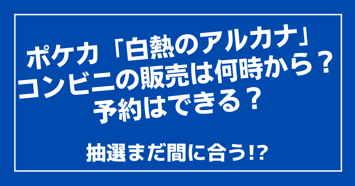 白熱のアルカナはコンビニ何時から 予約できる 抽選まだ間に合う 100ワニカフェ